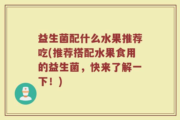 益生菌配什么水果推荐吃(推荐搭配水果食用的益生菌，快来了解一下！)