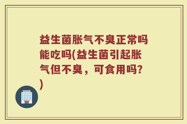 益生菌胀气不臭正常吗能吃吗(益生菌引起胀气但不臭，可食用吗？)