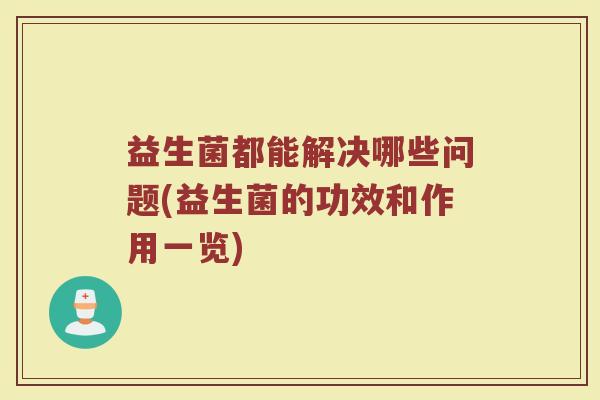 益生菌都能解决哪些问题(益生菌的功效和作用一览)
