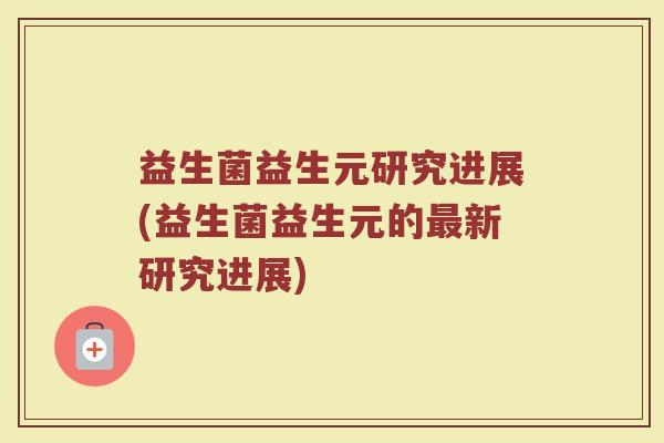 益生菌益生元研究进展(益生菌益生元的最新研究进展)