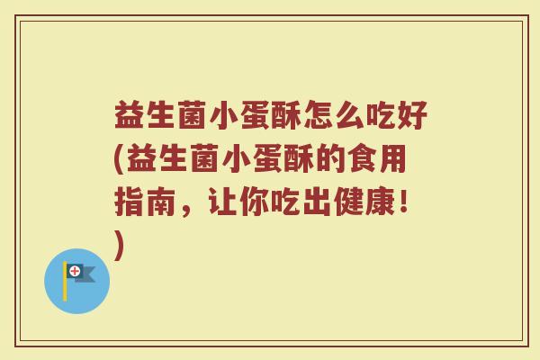 益生菌小蛋酥怎么吃好(益生菌小蛋酥的食用指南,让你吃出健康!)