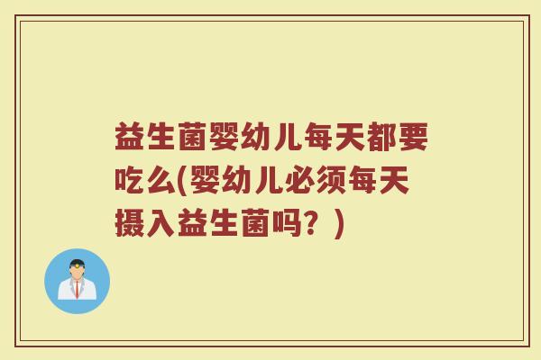 益生菌婴幼儿每天都要吃么(婴幼儿必须每天摄入益生菌吗？)