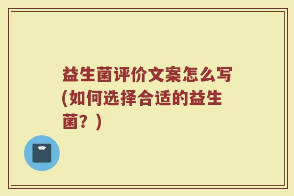 益生菌评价文案怎么写(如何选择合适的益生菌？)