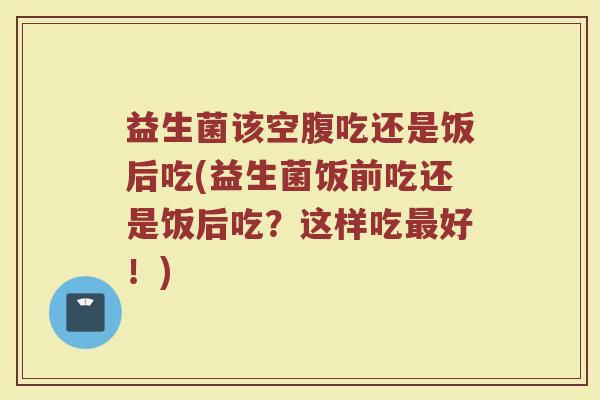 益生菌该空腹吃还是饭后吃(益生菌饭前吃还是饭后吃？这样吃最好！)