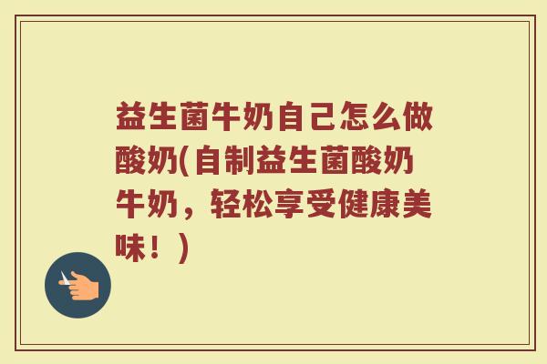 益生菌牛奶自己怎么做酸奶(自制益生菌酸奶牛奶，轻松享受健康美味！)