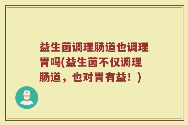 益生菌调理肠道也调理胃吗(益生菌不仅调理肠道，也对胃有益！)