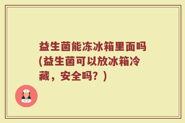 益生菌能冻冰箱里面吗(益生菌可以放冰箱冷藏,安全吗?)