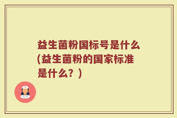 益生菌粉国标号是什么(益生菌粉的国家标准是什么？)