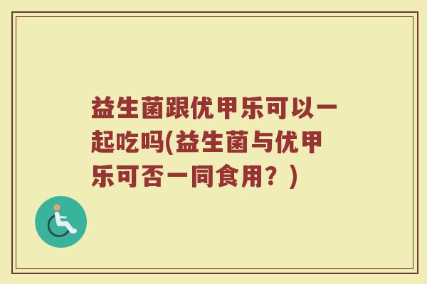 益生菌跟优甲乐可以一起吃吗(益生菌与优甲乐可否一同食用？)