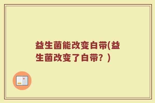 益生菌能改变白带(益生菌改变了白带？)