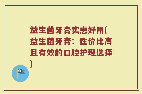 益生菌牙膏实惠好用(益生菌牙膏：性价比高且有效的口腔护理选择)
