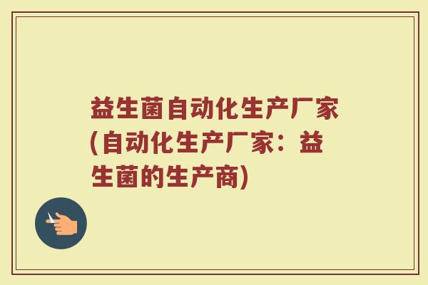 益生菌自动化生产厂家(自动化生产厂家：益生菌的生产商)