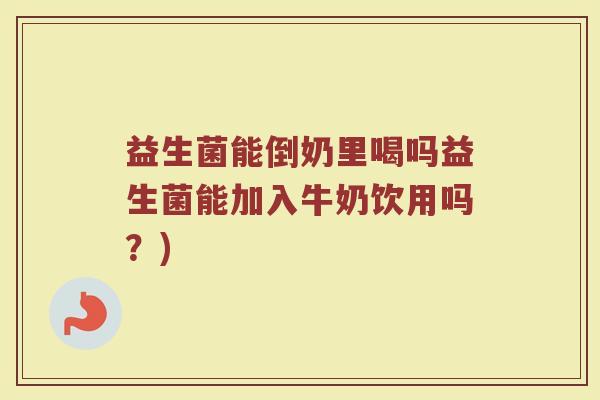 益生菌能倒奶里喝吗益生菌能加入牛奶饮用吗？)