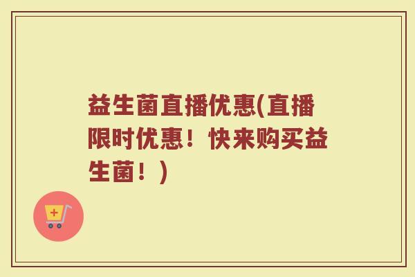 益生菌直播优惠(直播限时优惠！快来购买益生菌！)