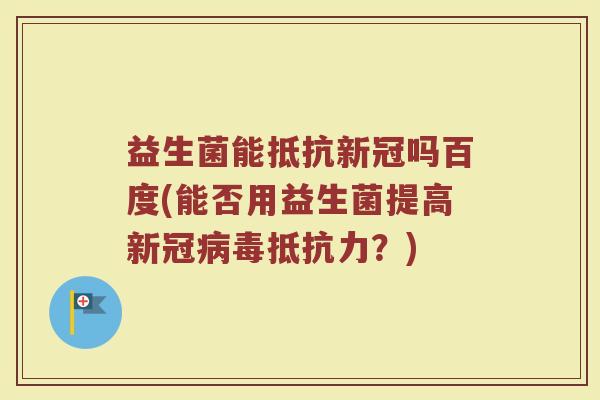 益生菌能抵抗新冠吗百度(能否用益生菌提高新冠病毒抵抗力？)