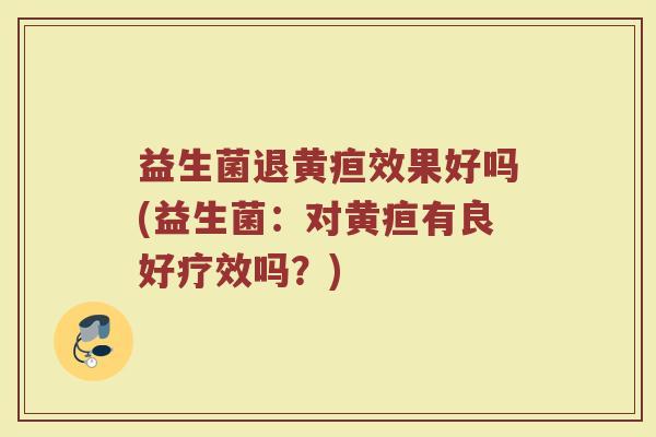 益生菌退黄疸效果好吗(益生菌：对黄疸有良好疗效吗？)