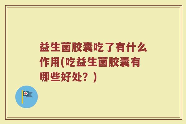 益生菌胶囊吃了有什么作用(吃益生菌胶囊有哪些好处？)