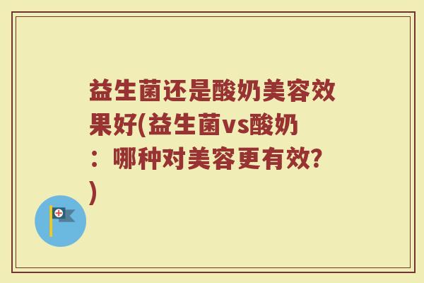 益生菌还是酸奶美容效果好(益生菌vs酸奶：哪种对美容更有效？)
