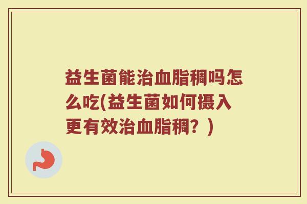 益生菌能治血脂稠吗怎么吃(益生菌如何摄入更有效治血脂稠?)