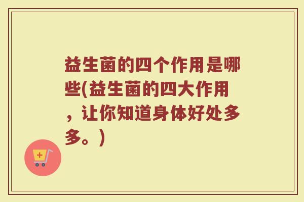 益生菌的四个作用是哪些(益生菌的四大作用，让你知道身体好处多多。)
