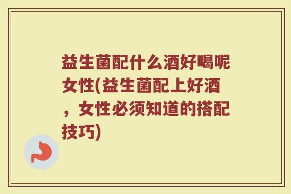 益生菌配什么酒好喝呢女性(益生菌配上好酒，女性必须知道的搭配技巧)