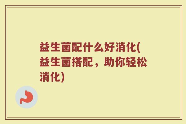 益生菌配什么好消化(益生菌搭配，助你轻松消化)