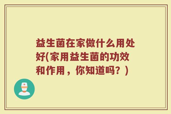 益生菌在家做什么用处好(家用益生菌的功效和作用，你知道吗？)