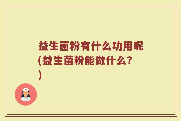 益生菌粉有什么功用呢(益生菌粉能做什么？)