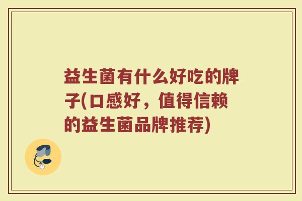 益生菌有什么好吃的牌子(口感好，值得信赖的益生菌品牌推荐)