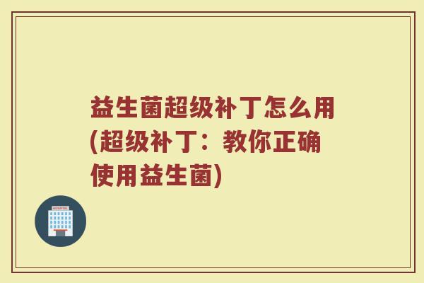 益生菌超级补丁怎么用(超级补丁：教你正确使用益生菌)