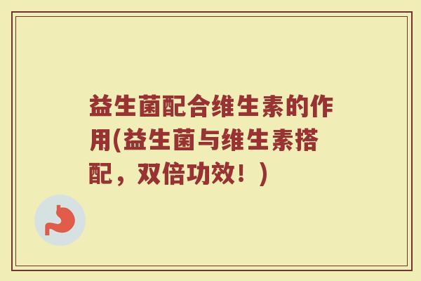 益生菌配合维生素的作用(益生菌与维生素搭配，双倍功效！)