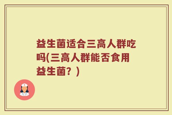 益生菌适合三高人群吃吗(三高人群能否食用益生菌？)