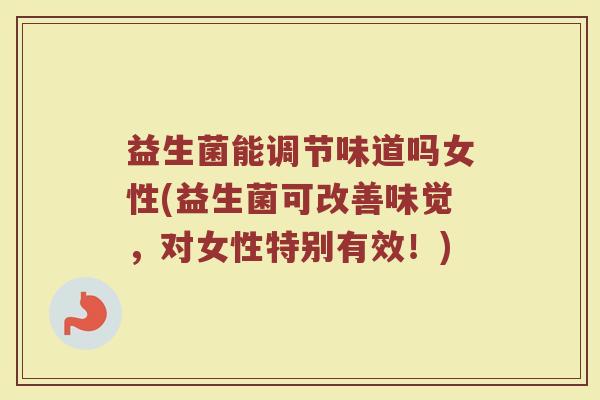 益生菌能调节味道吗女性(益生菌可改善味觉，对女性特别有效！)