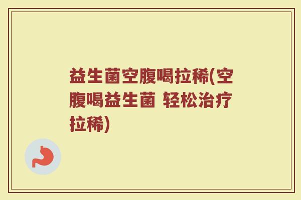 益生菌空腹喝拉稀(空腹喝益生菌 轻松治疗拉稀)