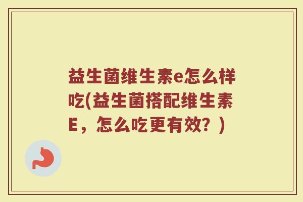 益生菌维生素e怎么样吃(益生菌搭配维生素E，怎么吃更有效？)