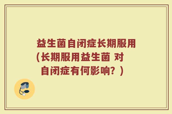 益生菌自闭症长期服用(长期服用益生菌 对 自闭症有何影响？)
