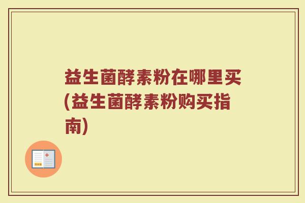 益生菌酵素粉在哪里买(益生菌酵素粉购买指南)