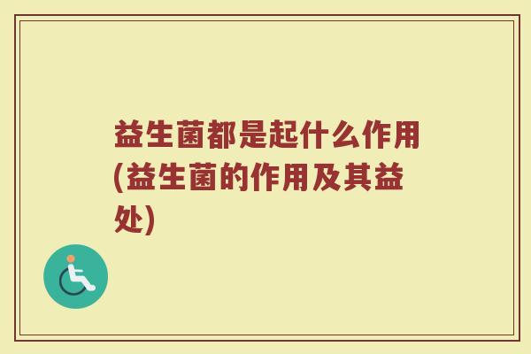 益生菌都是起什么作用(益生菌的作用及其益处)