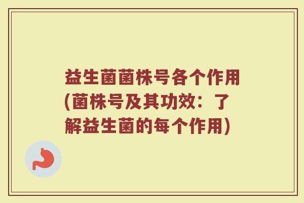 益生菌菌株号各个作用(菌株号及其功效：了解益生菌的每个作用)