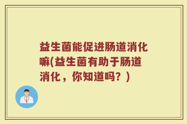 益生菌能促进肠道消化嘛(益生菌有助于肠道消化，你知道吗？)
