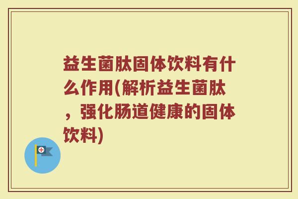 益生菌肽固体饮料有什么作用(解析益生菌肽，强化肠道健康的固体饮料)