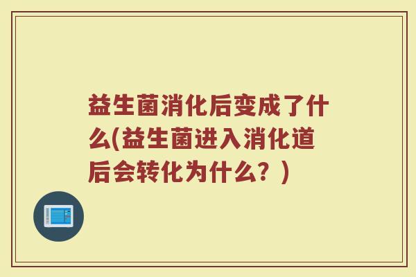 益生菌消化后变成了什么(益生菌进入消化道后会转化为什么？)