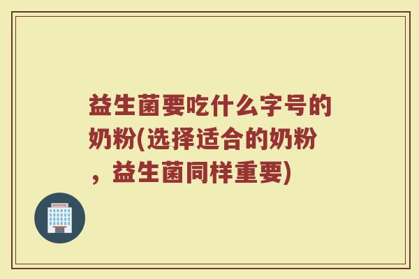 益生菌要吃什么字号的奶粉(选择适合的奶粉，益生菌同样重要)