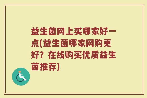 益生菌网上买哪家好一点(益生菌哪家网购更好？在线购买优质益生菌推荐)