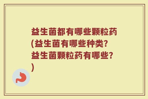 益生菌都有哪些颗粒药(益生菌有哪些种类?益生菌颗粒药有哪些?) 益生菌都有哪些颗粒药(益生菌有哪些种类?益生菌颗粒药有哪些?)