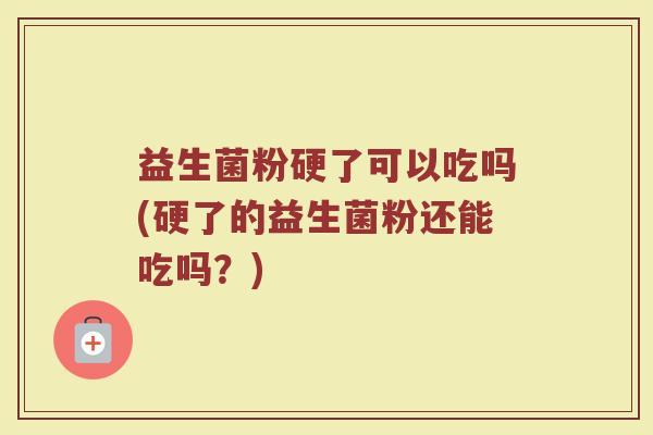 益生菌粉硬了可以吃吗(硬了的益生菌粉还能吃吗？)