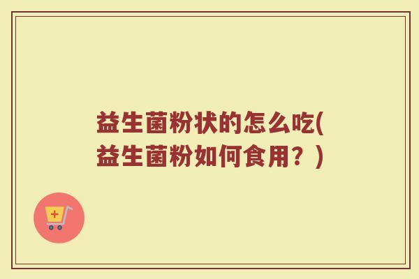 益生菌粉状的怎么吃(益生菌粉如何食用？)
