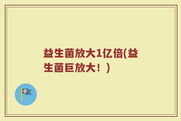 益生菌放大1亿倍(益生菌巨放大！)