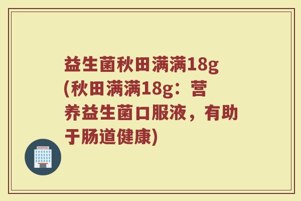 益生菌秋田满满18g(秋田满满18g：营养益生菌口服液，有助于肠道健康)