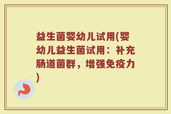 益生菌婴幼儿试用(婴幼儿益生菌试用：补充肠道菌群，增强免疫力)